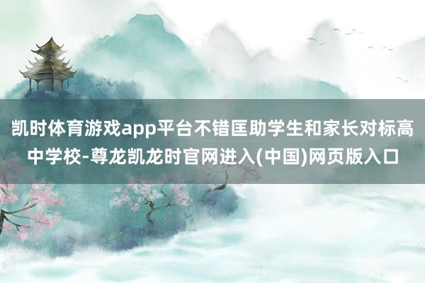 凯时体育游戏app平台不错匡助学生和家长对标高中学校-尊龙凯龙时官网进入(中国)网页版入口