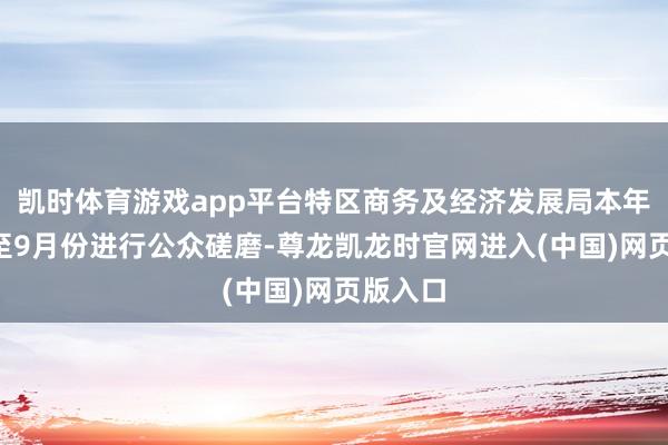 凯时体育游戏app平台特区商务及经济发展局本年7月份至9月份进行公众磋磨-尊龙凯龙时官网进入(中国)网页版入口