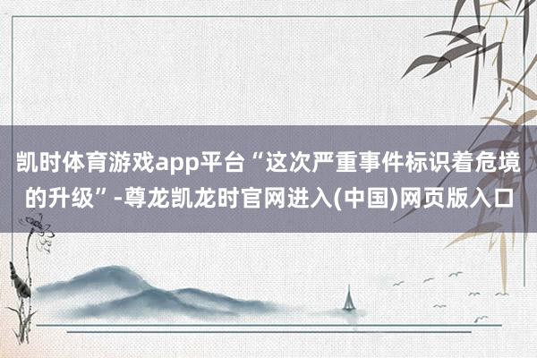 凯时体育游戏app平台“这次严重事件标识着危境的升级”-尊龙凯龙时官网进入(中国)网页版入口