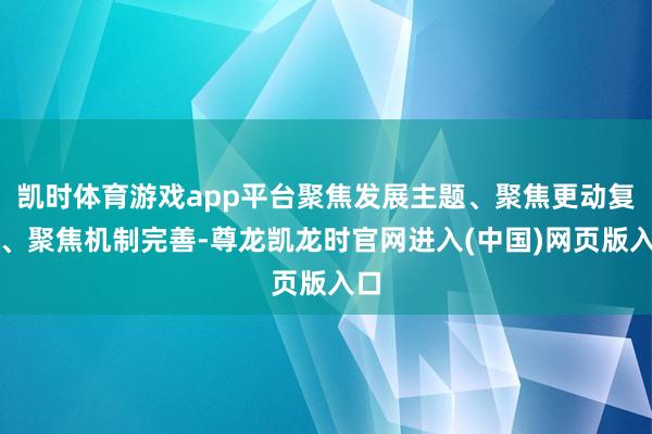 凯时体育游戏app平台聚焦发展主题、聚焦更动复古、聚焦机制完善-尊龙凯龙时官网进入(中国)网页版入口