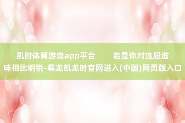 凯时体育游戏app平台        若是你对这股滋味相比明锐-尊龙凯龙时官网进入(中国)网页版入口