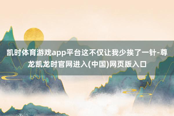 凯时体育游戏app平台这不仅让我少挨了一针-尊龙凯龙时官网进入(中国)网页版入口