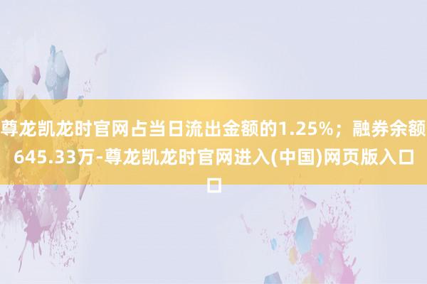 尊龙凯龙时官网占当日流出金额的1.25%；融券余额645.33万-尊龙凯龙时官网进入(中国)网页版入口
