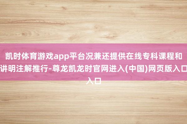 凯时体育游戏app平台况兼还提供在线专科课程和讲明注解推行-尊龙凯龙时官网进入(中国)网页版入口