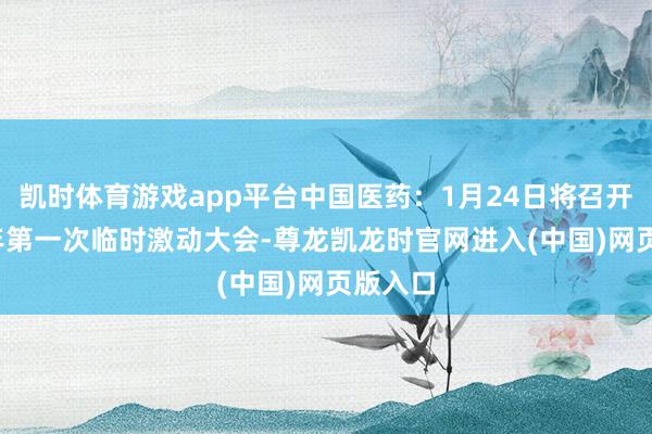 凯时体育游戏app平台中国医药:1月24日将召开2025年第一次临时激动大会-尊龙凯龙时官网进入(中国)网页版入口