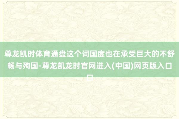尊龙凯时体育通盘这个词国度也在承受巨大的不舒畅与殉国-尊龙凯龙时官网进入(中国)网页版入口