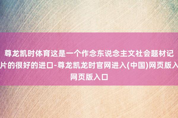尊龙凯时体育这是一个作念东说念主文社会题材记录片的很好的进口-尊龙凯龙时官网进入(中国)网页版入口