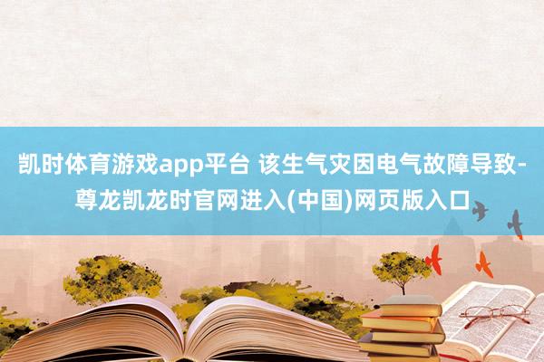 凯时体育游戏app平台 该生气灾因电气故障导致-尊龙凯龙时官网进入(中国)网页版入口