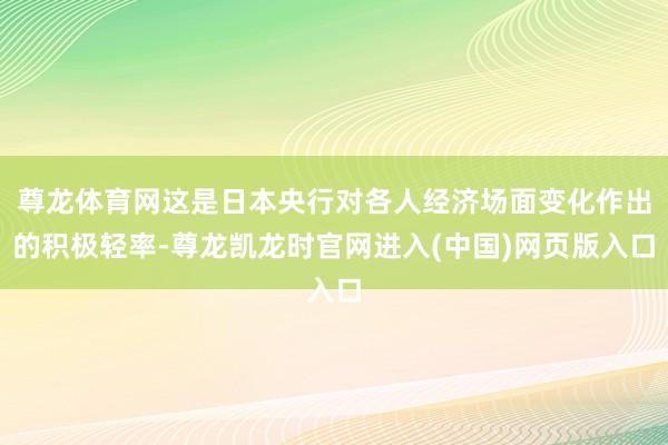 尊龙体育网这是日本央行对各人经济场面变化作出的积极轻率-尊龙凯龙时官网进入(中国)网页版入口