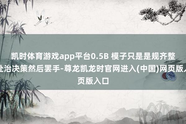 凯时体育游戏app平台0.5B 模子只是是规齐整个处治决策然后罢手-尊龙凯龙时官网进入(中国)网页版入口