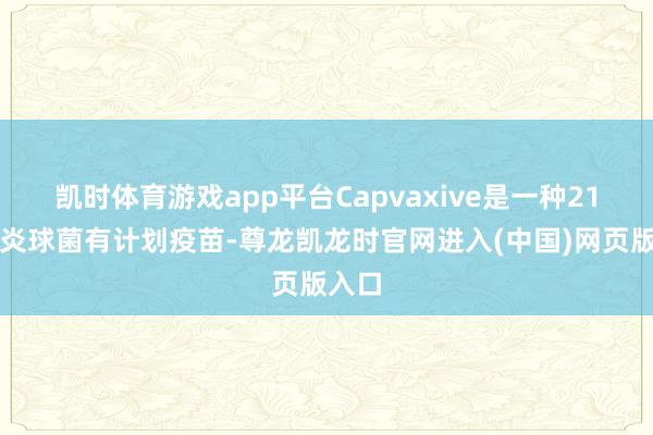 凯时体育游戏app平台Capvaxive是一种21价肺炎球菌有计划疫苗-尊龙凯龙时官网进入(中国)网页版入口