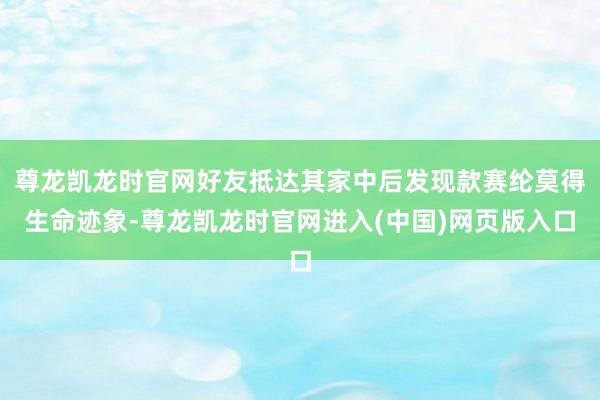 尊龙凯龙时官网好友抵达其家中后发现款赛纶莫得生命迹象-尊龙凯龙时官网进入(中国)网页版入口