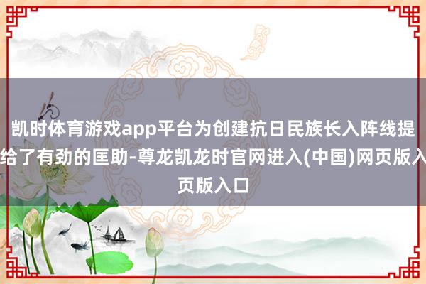 凯时体育游戏app平台为创建抗日民族长入阵线提供给了有劲的匡助-尊龙凯龙时官网进入(中国)网页版入口