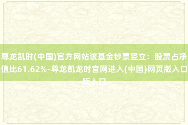尊龙凯时(中国)官方网站该基金钞票竖立：股票占净值比61.62%-尊龙凯龙时官网进入(中国)网页版入口