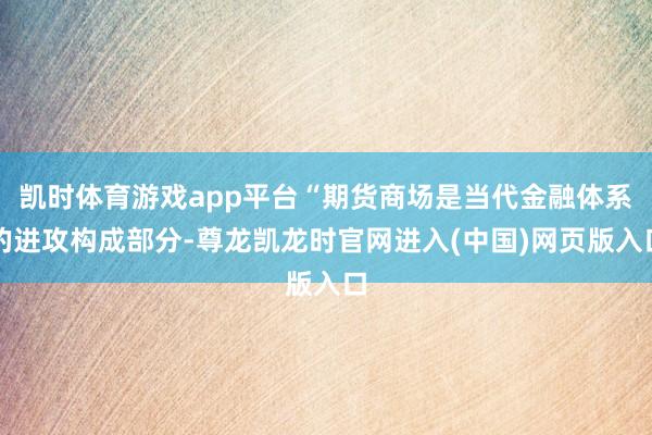 凯时体育游戏app平台“期货商场是当代金融体系的进攻构成部分-尊龙凯龙时官网进入(中国)网页版入口