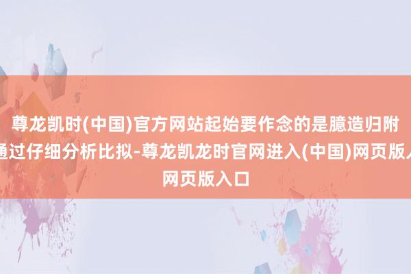 尊龙凯时(中国)官方网站起始要作念的是臆造归附:通过仔细分析比拟-尊龙凯龙时官网进入(中国)网页版入口