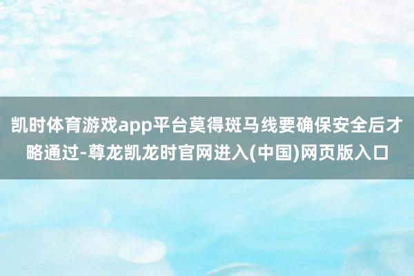 凯时体育游戏app平台莫得斑马线要确保安全后才略通过-尊龙凯龙时官网进入(中国)网页版入口