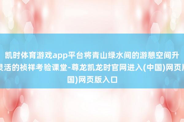 凯时体育游戏app平台将青山绿水间的游憩空间升沉为灵活的祯祥考验课堂-尊龙凯龙时官网进入(中国)网页版入口