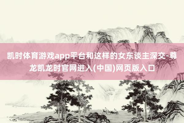 凯时体育游戏app平台和这样的女东谈主深交-尊龙凯龙时官网进入(中国)网页版入口