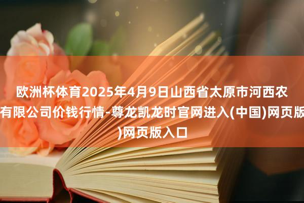 欧洲杯体育2025年4月9日山西省太原市河西农家具有限公司价钱行情-尊龙凯龙时官网进入(中国)网页版入口