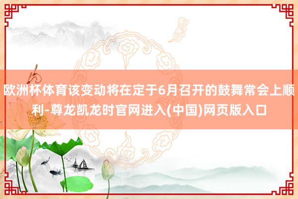 欧洲杯体育该变动将在定于6月召开的鼓舞常会上顺利-尊龙凯龙时官网进入(中国)网页版入口