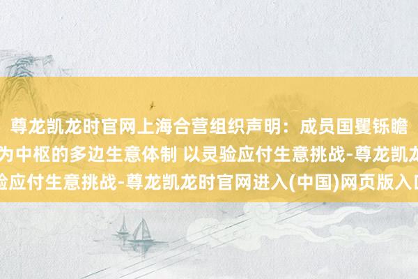 尊龙凯龙时官网上海合营组织声明：成员国矍铄瞻仰和加强以世贸组织为中枢的多边生意体制 以灵验应付生意挑战-尊龙凯龙时官网进入(中国)网页版入口