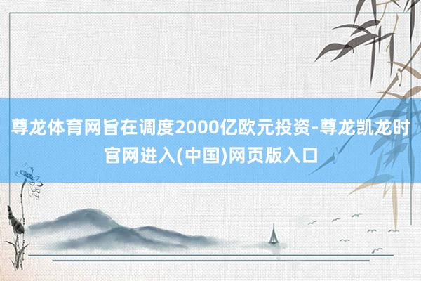 尊龙体育网旨在调度2000亿欧元投资-尊龙凯龙时官网进入(中国)网页版入口