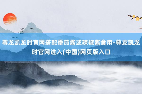 尊龙凯龙时官网搭配番茄酱或辣椒酱食用-尊龙凯龙时官网进入(中国)网页版入口