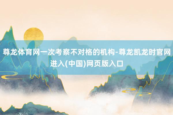 尊龙体育网一次考察不对格的机构-尊龙凯龙时官网进入(中国)网页版入口