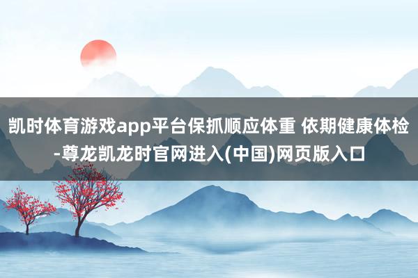 凯时体育游戏app平台保抓顺应体重 依期健康体检-尊龙凯龙时官网进入(中国)网页版入口