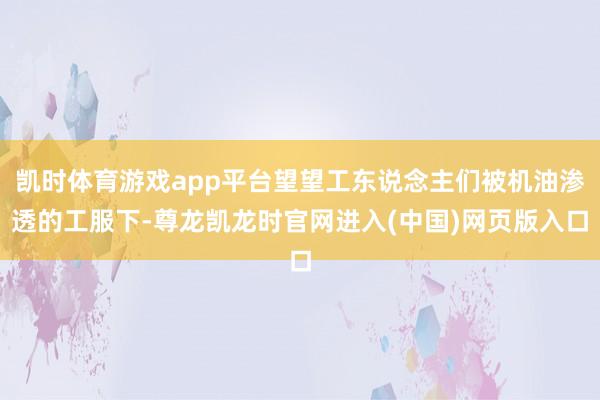 凯时体育游戏app平台望望工东说念主们被机油渗透的工服下-尊龙凯龙时官网进入(中国)网页版入口