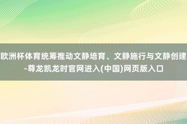 欧洲杯体育统筹推动文静培育、文静施行与文静创建-尊龙凯龙时官网进入(中国)网页版入口