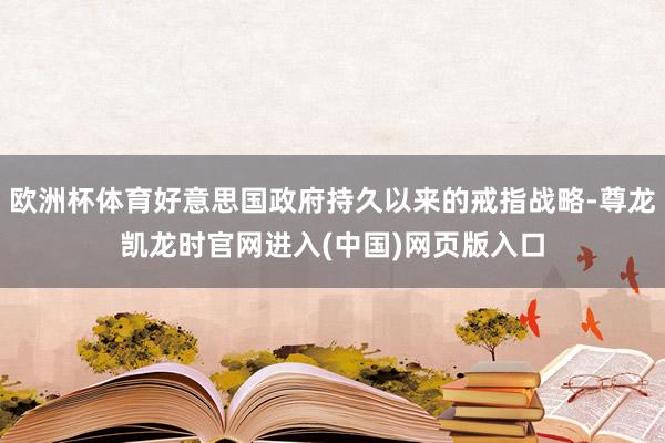 欧洲杯体育好意思国政府持久以来的戒指战略-尊龙凯龙时官网进入(中国)网页版入口