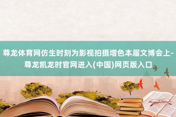 尊龙体育网仿生时刻为影视拍摄增色本届文博会上-尊龙凯龙时官网进入(中国)网页版入口