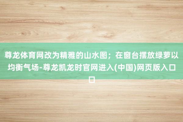 尊龙体育网改为精雅的山水图；在窗台摆放绿萝以均衡气场-尊龙凯龙时官网进入(中国)网页版入口