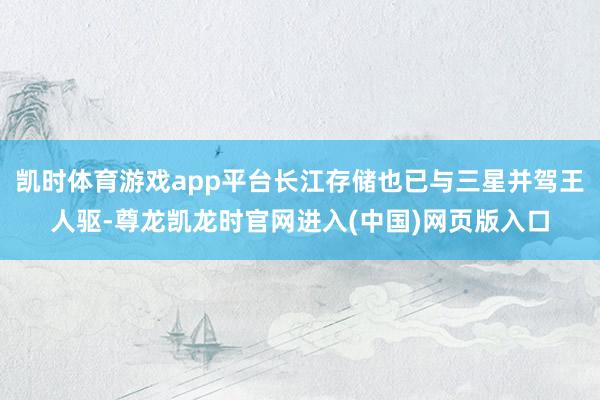 凯时体育游戏app平台长江存储也已与三星并驾王人驱-尊龙凯龙时官网进入(中国)网页版入口