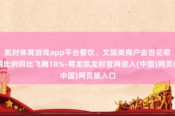 凯时体育游戏app平台餐饮、文娱类商户去世花呗支付的比例同比飞腾18%-尊龙凯龙时官网进入(中国)网页版入口