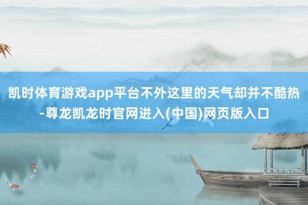 凯时体育游戏app平台不外这里的天气却并不酷热-尊龙凯龙时官网进入(中国)网页版入口