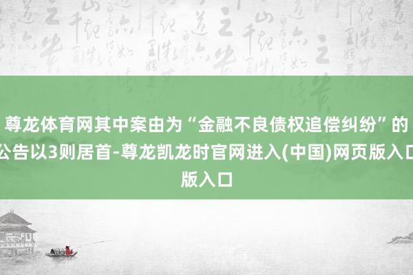 尊龙体育网其中案由为“金融不良债权追偿纠纷”的公告以3则居首-尊龙凯龙时官网进入(中国)网页版入口