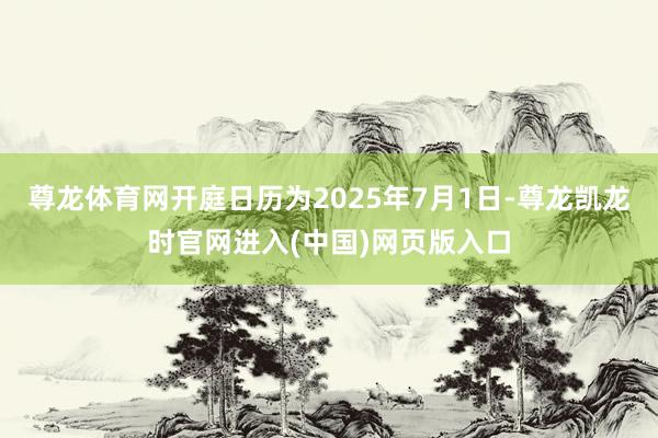 尊龙体育网开庭日历为2025年7月1日-尊龙凯龙时官网进入(中国)网页版入口