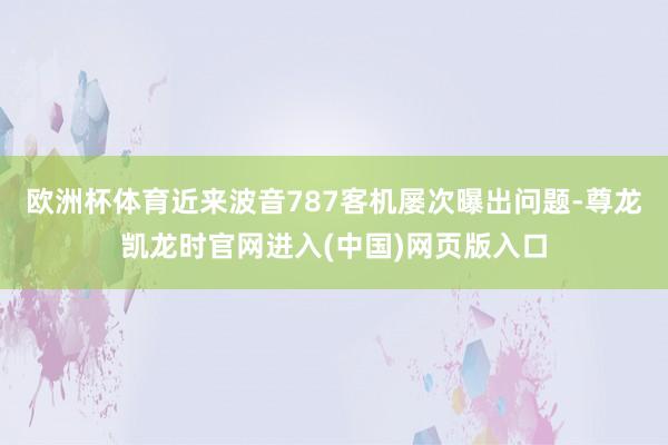 欧洲杯体育　　近来波音787客机屡次曝出问题-尊龙凯龙时官网进入(中国)网页版入口