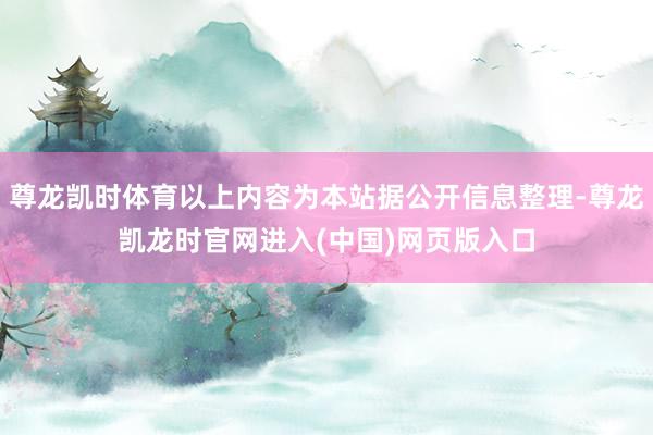 尊龙凯时体育以上内容为本站据公开信息整理-尊龙凯龙时官网进入(中国)网页版入口