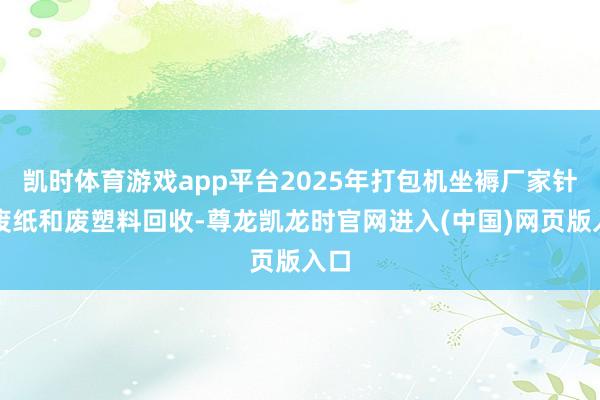 凯时体育游戏app平台2025年打包机坐褥厂家针对废纸和废塑料回收-尊龙凯龙时官网进入(中国)网页版入口
