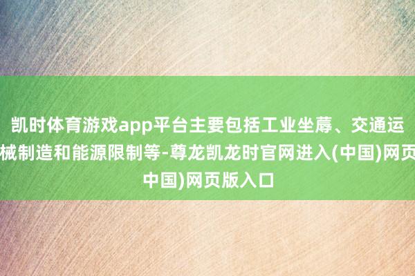 凯时体育游戏app平台主要包括工业坐蓐、交通运载、机械制造和能源限制等-尊龙凯龙时官网进入(中国)网页版入口