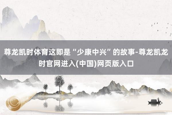 尊龙凯时体育这即是“少康中兴”的故事-尊龙凯龙时官网进入(中国)网页版入口