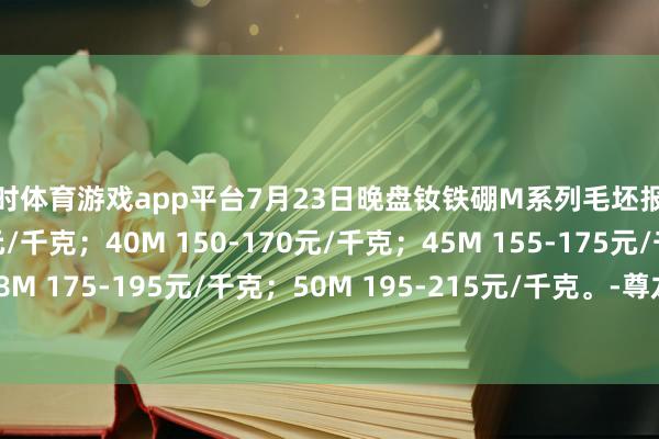 凯时体育游戏app平台7月23日晚盘钕铁硼M系列毛坯报价35M 135-155元/千克；40M 150-170元/千克；45M 155-175元/千克；48M 175-195元/千克；50M 195-215元/千克。-尊龙凯龙时官网进入(中国)网页版入口