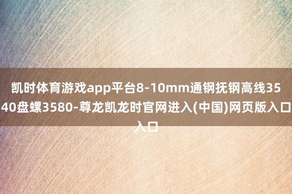 凯时体育游戏app平台8-10mm通钢抚钢高线3540盘螺3580-尊龙凯龙时官网进入(中国)网页版入口