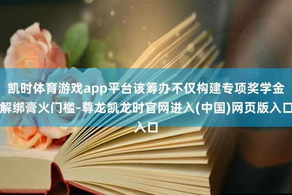 凯时体育游戏app平台该筹办不仅构建专项奖学金解绑膏火门槛-尊龙凯龙时官网进入(中国)网页版入口