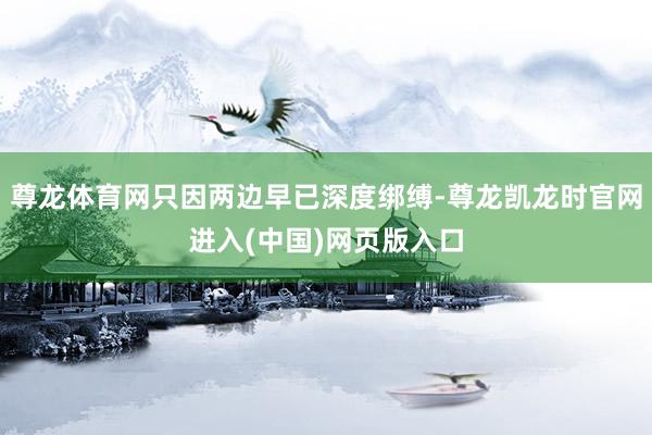 尊龙体育网只因两边早已深度绑缚-尊龙凯龙时官网进入(中国)网页版入口
