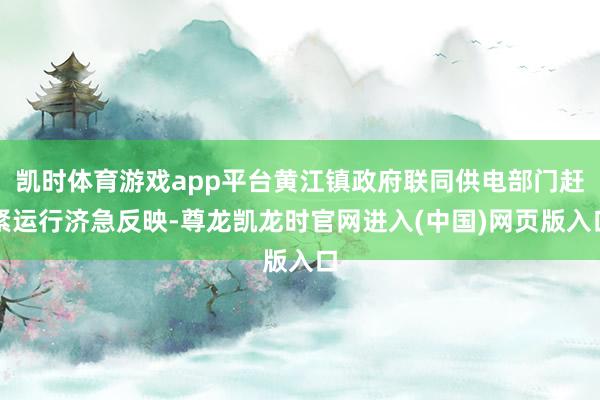 凯时体育游戏app平台黄江镇政府联同供电部门赶紧运行济急反映-尊龙凯龙时官网进入(中国)网页版入口